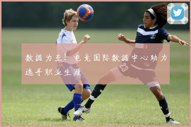 数据为王!电竞国际数据中心助力选手职业生涯