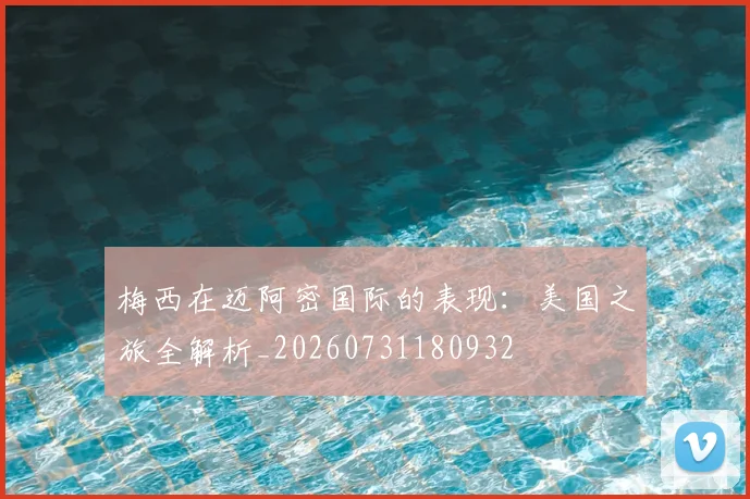 梅西在迈阿密国际的表现:美国之旅全解析_20260731180932