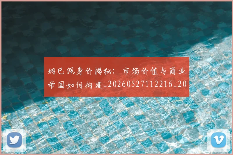 姆巴佩身价揭秘：市场价值与商业帝国如何构建_20260527112216_20260720190756