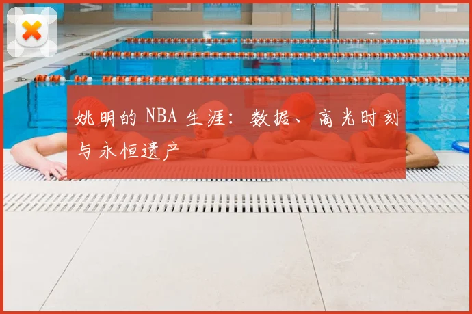 姚明的 NBA 生涯:数据、高光时刻与永恒遗产