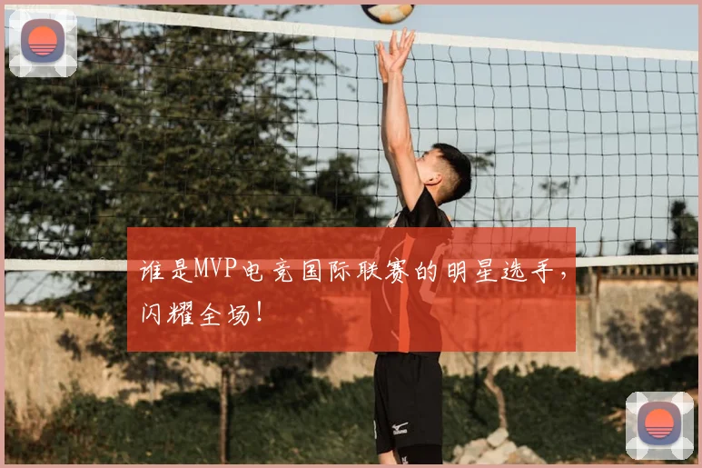 谁是MVP电竞国际联赛的明星选手,闪耀全场!