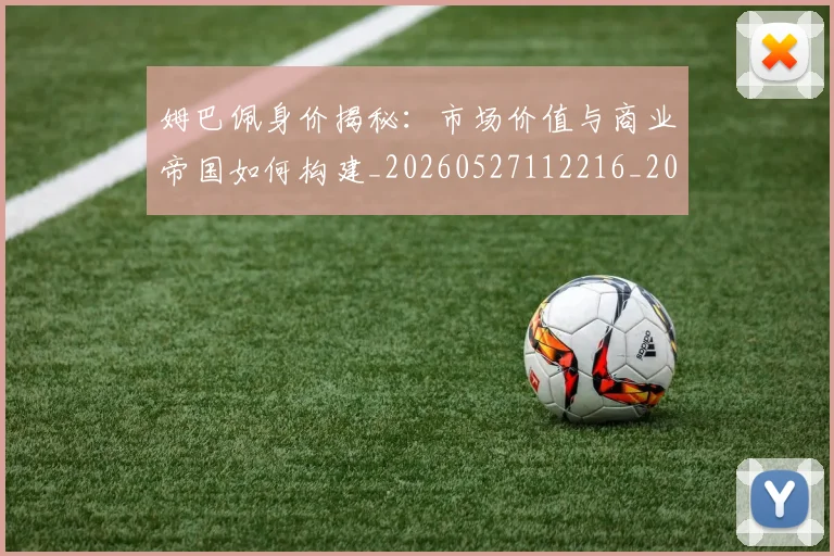 姆巴佩身价揭秘：市场价值与商业帝国如何构建_20260527112216_20260720190756