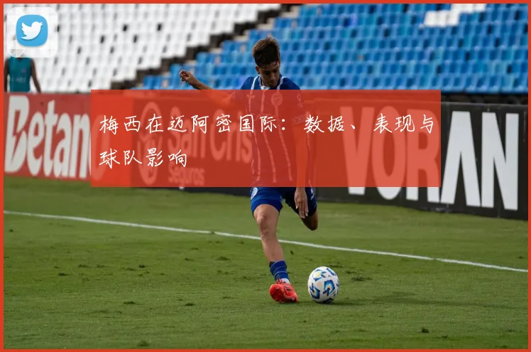 梅西在迈阿密国际:数据、表现与球队影响