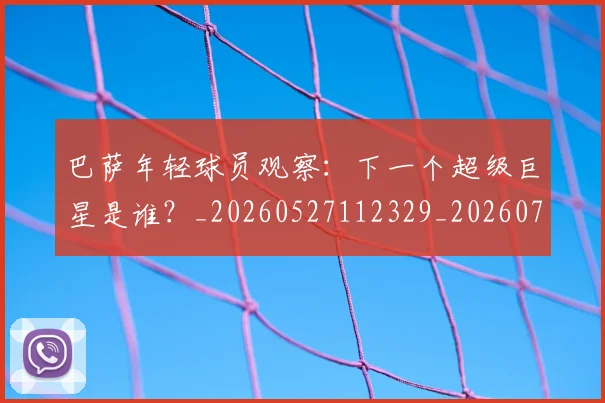 巴萨年轻球员观察：下一个超级巨星是谁？_20260527112329_20260703234408_20260722153223