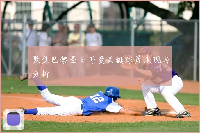 聚焦巴黎圣日耳曼关键球员表现与分析
