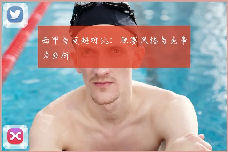 西甲与英超对比：联赛风格与竞争力分析