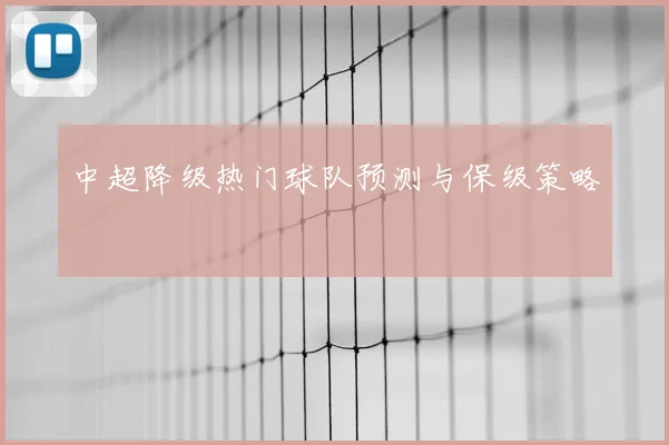 中超降级热门球队预测与保级策略