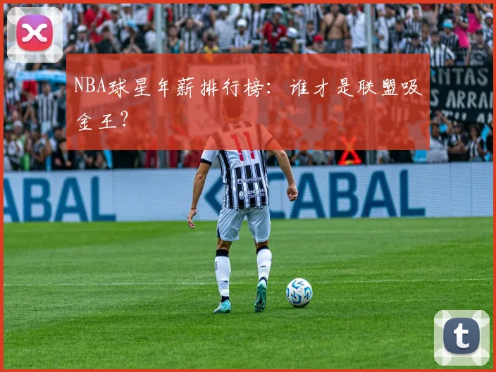 NBA球星年薪排行榜：谁才是联盟吸金王？