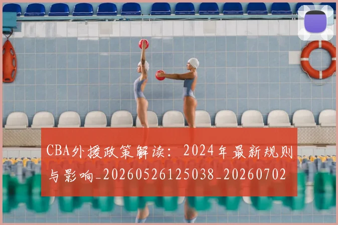 CBA外援政策解读:2024年最新规则与影响_20260526125038_20260702194313