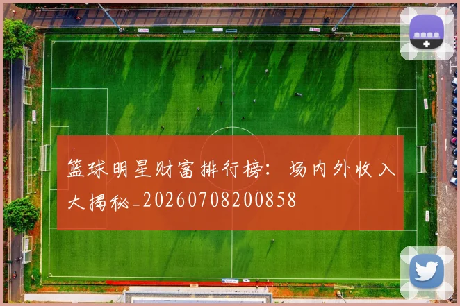 篮球明星财富排行榜:场内外收入大揭秘_20260708200858