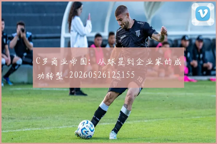 C罗商业帝国：从球星到企业家的成功转型_20260526125155