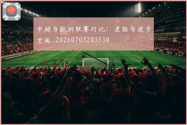 中超与欧洲联赛对比：差距与进步空间_20260703203530