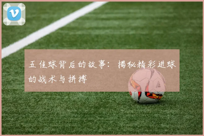 五佳球背后的故事:揭秘精彩进球的战术与拼搏