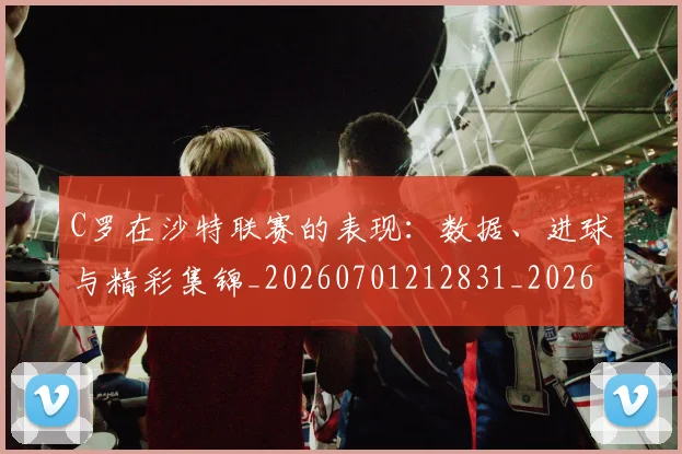 C罗在沙特联赛的表现:数据、进球与精彩集锦_20260701212831_20260712051425
