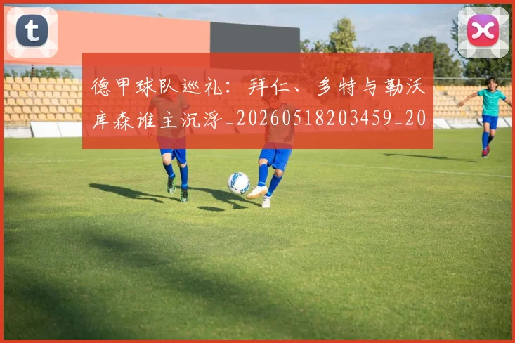 德甲球队巡礼:拜仁、多特与勒沃库森谁主沉浮_20260518203459_20260722162020