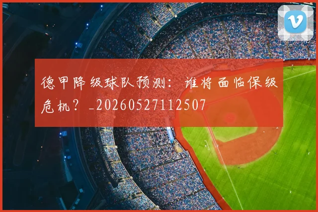 德甲降级球队预测:谁将面临保级危机?_20260527112507