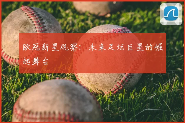 欧冠新星观察：未来足坛巨星的崛起舞台