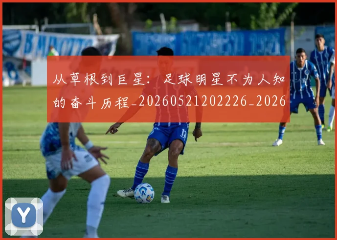 从草根到巨星:足球明星不为人知的奋斗历程_20260521202226_20260704165037