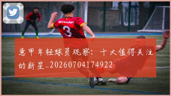 意甲年轻球员观察：十大值得关注的新星_20260704174922