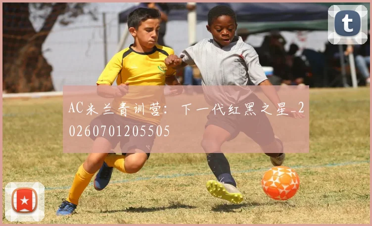 AC米兰青训营:下一代红黑之星_20260701205505