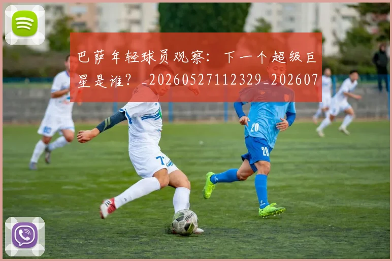巴萨年轻球员观察：下一个超级巨星是谁？_20260527112329_20260724073928