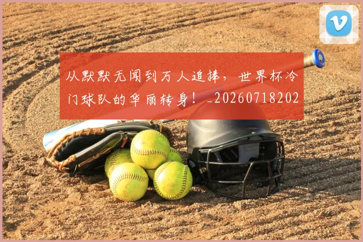 从默默无闻到万人追捧，世界杯冷门球队的华丽转身！_20260718202554