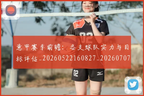 意甲赛季前瞻：各支球队实力与目标评估_20260522160827_20260707012756_20260723180636