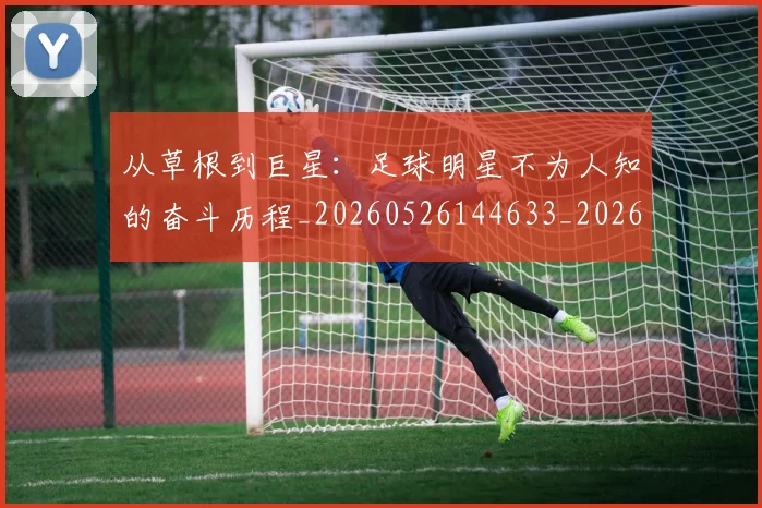 从草根到巨星:足球明星不为人知的奋斗历程_20260526144633_20260704165039